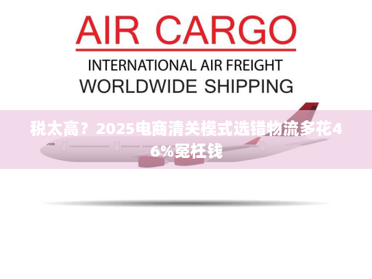 税太高?2025电商清关模式选错物流多花46%冤枉钱 税太高?2025电商清关模式选错物流多花46%冤枉钱