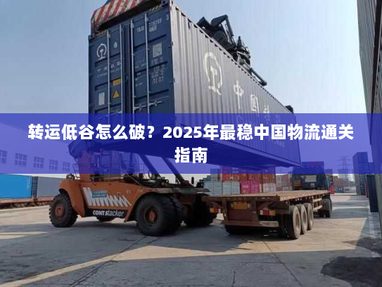 转运低谷怎么破?2025年最稳中国物流通关指南 转运低谷怎么破?2025年最稳中国物流通关指南