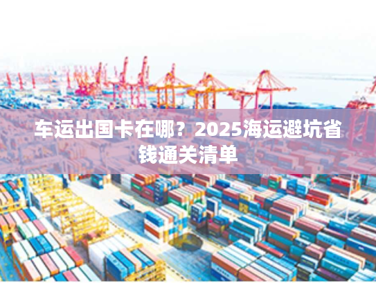 车运出国卡在哪？2025海运避坑省钱通关清单