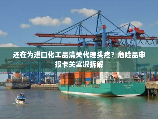 还在为进口化工品清关代理头疼?危险品申报卡关实况拆解 还在为进口化工品清关代理头疼?危险品申报卡关实况拆解