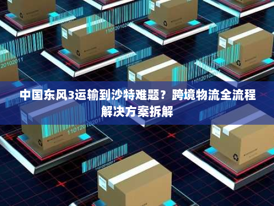 中国东风3运输到沙特难题?跨境物流全流程解决方案拆解 中国东风3运输到沙特难题?跨境物流全流程解决方案拆解