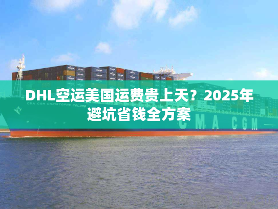 DHL空运美国运费贵上天?2025年避坑省钱全方案 DHL空运美国运费贵上天?2025年避坑省钱全方案