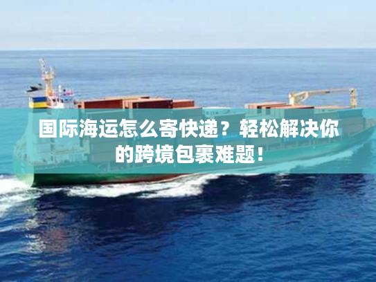 国际海运怎么寄快递？轻松解决你的跨境包裹难题！
