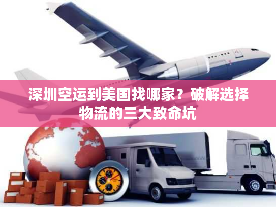 深圳空运到美国找哪家？破解选择物流的三大致命坑
