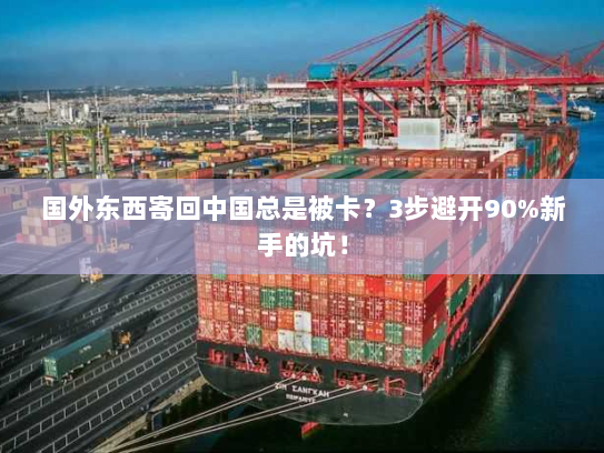 国外东西寄回中国总是被卡?3步避开90%新手的坑! 国外东西寄回中国总是被卡?3步避开90%新手的坑!