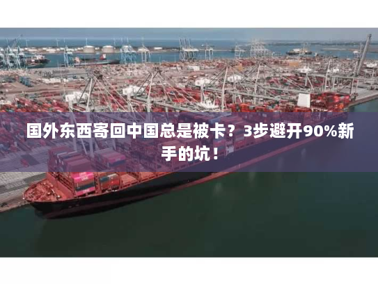 国外东西寄回中国总是被卡?3步避开90%新手的坑! 国外东西寄回中国总是被卡?3步避开90%新手的坑!