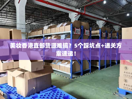 美妆香港直邮货源难搞?5个踩坑点+通关方案速递! 美妆香港直邮货源难搞?5个踩坑点+通关方案速递!