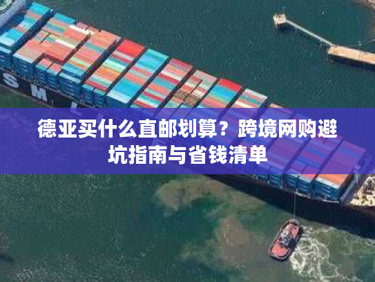 德亚买什么直邮划算?跨境网购避坑指南与省钱清单 德亚买什么直邮划算?跨境网购避坑指南与省钱清单