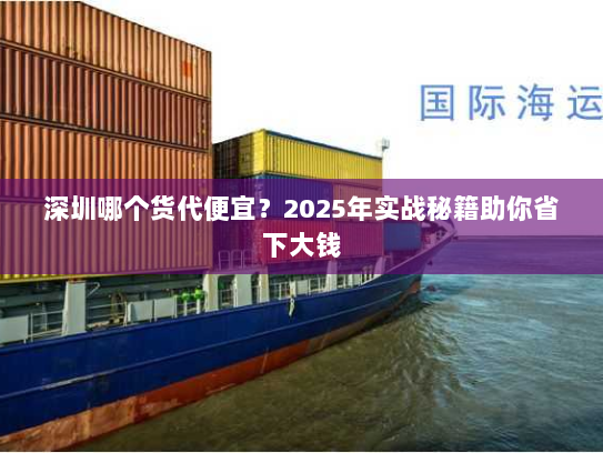 深圳哪个货代便宜?2025年实战秘籍助你省下大钱 深圳哪个货代便宜?2025年实战秘籍助你省下大钱