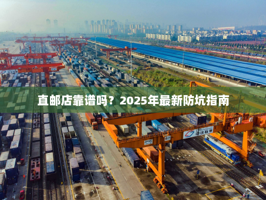 直邮店靠谱吗?2025年最新防坑指南 直邮店靠谱吗?2025年最新防坑指南