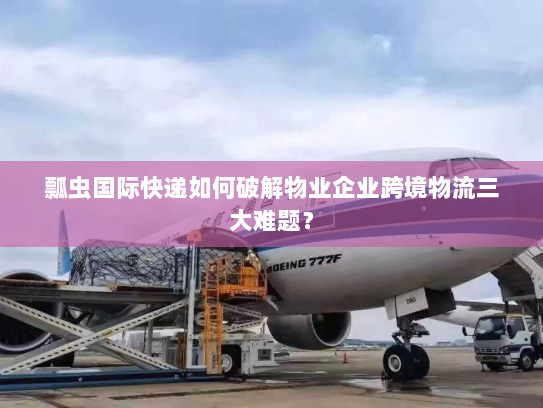 瓢虫国际快递如何破解物业企业跨境物流三大难题? 瓢虫国际快递如何破解物业企业跨境物流三大难题?
