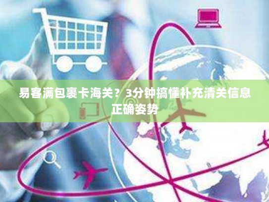 易客满包裹卡海关？3分钟搞懂补充清关信息正确姿势