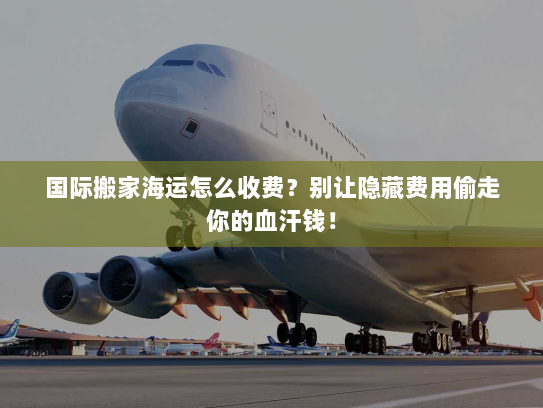 国际搬家海运怎么收费？别让隐藏费用偷走你的血汗钱！
