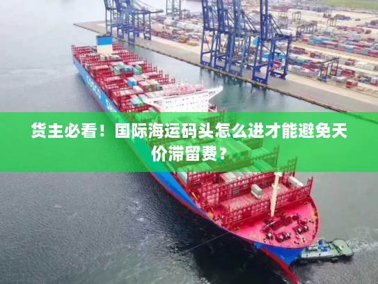 货主必看!国际海运码头怎么进才能避免天价滞留费? 货主必看!国际海运码头怎么进才能避免天价滞留费?