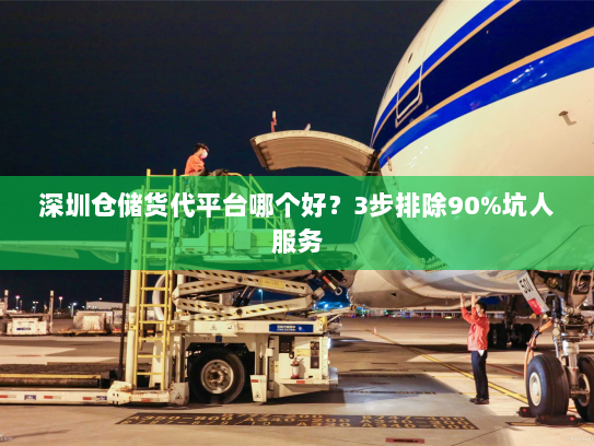 深圳仓储货代平台哪个好?3步排除90%坑人服务 深圳仓储货代平台哪个好?3步排除90%坑人服务