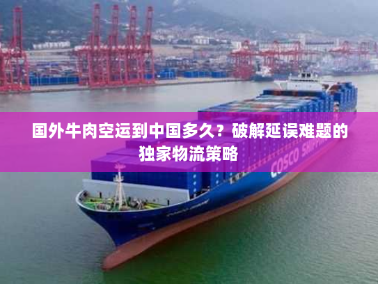 国外牛肉空运到中国多久?破解延误难题的独家物流策略 国外牛肉空运到中国多久?破解延误难题的独家物流策略