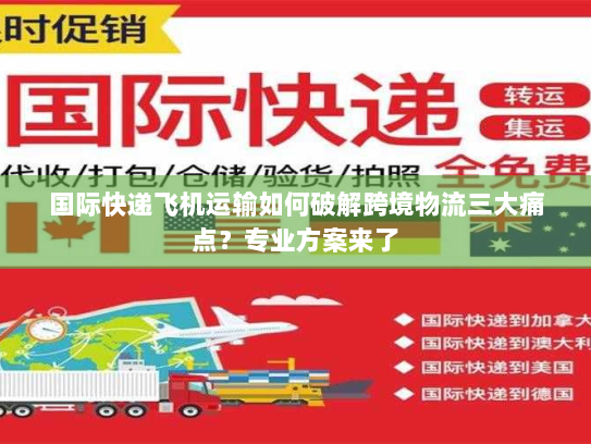 国际快递飞机运输如何破解跨境物流三大痛点?专业方案来了 国际快递飞机运输如何破解跨境物流三大痛点?专业方案来了