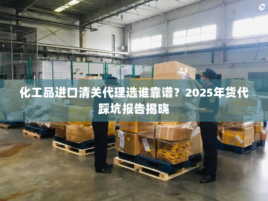 化工品进口清关代理选谁靠谱?2025年货代踩坑报告揭晓 化工品进口清关代理选谁靠谱?2025年货代踩坑报告揭晓