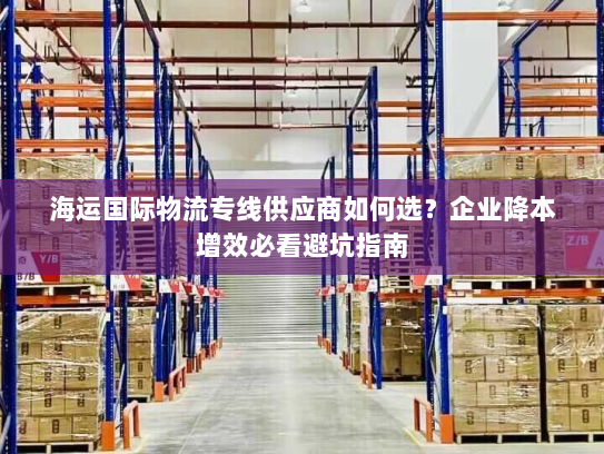 海运国际物流专线供应商如何选?企业降本增效必看避坑指南 海运国际物流专线供应商如何选?企业降本增效必看避坑指南