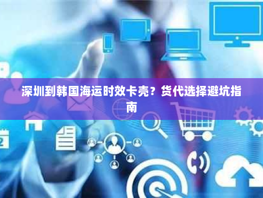 深圳到韩国海运时效卡壳?货代选择避坑指南 深圳到韩国海运时效卡壳?货代选择避坑指南