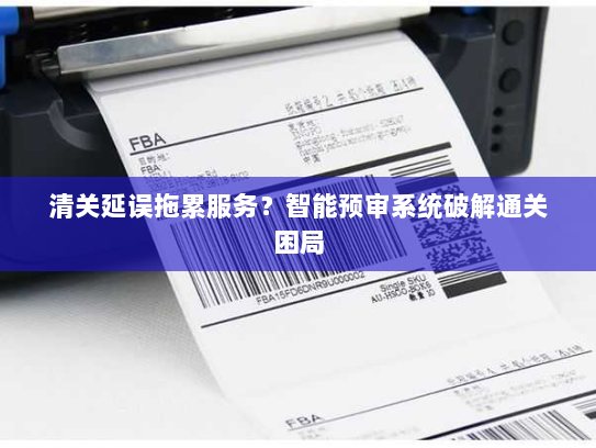 清关延误拖累服务？智能预审系统破解通关困局