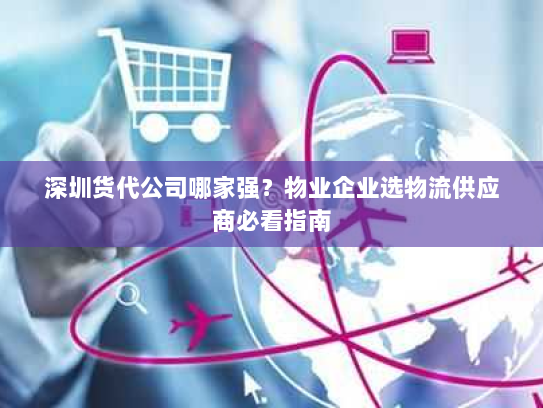 深圳货代公司哪家强?物业企业选物流供应商必看指南 深圳货代公司哪家强?物业企业选物流供应商必看指南