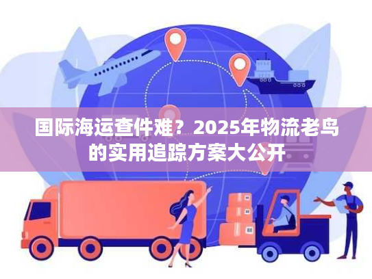国际海运查件难？2025年物流老鸟的实用追踪方案大公开