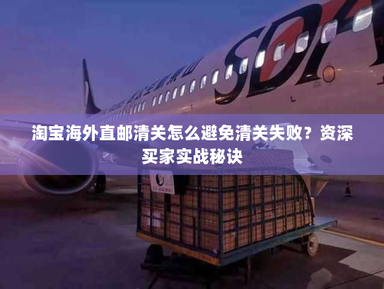 淘宝海外直邮清关怎么避免清关失败？资深买家实战秘诀