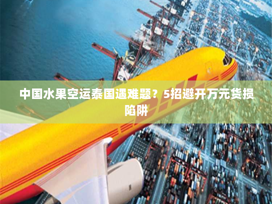 中国水果空运泰国遇难题?5招避开万元货损陷阱 中国水果空运泰国遇难题?5招避开万元货损陷阱