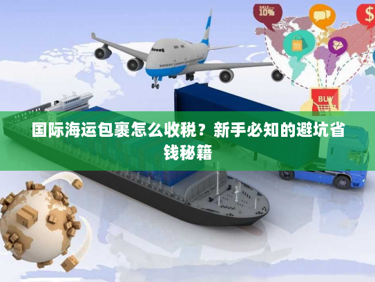 国际海运包裹怎么收税?新手必知的避坑省钱秘籍 国际海运包裹怎么收税?新手必知的避坑省钱秘籍
