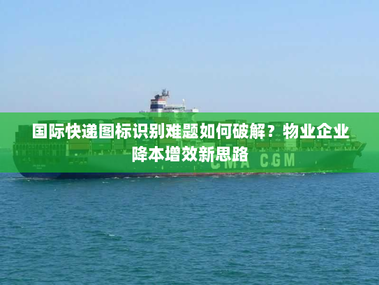 国际快递图标识别难题如何破解?物业企业降本增效新思路 国际快递图标识别难题如何破解?物业企业降本增效新思路