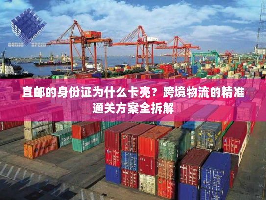 直邮的身份证为什么卡壳？跨境物流的精准通关方案全拆解