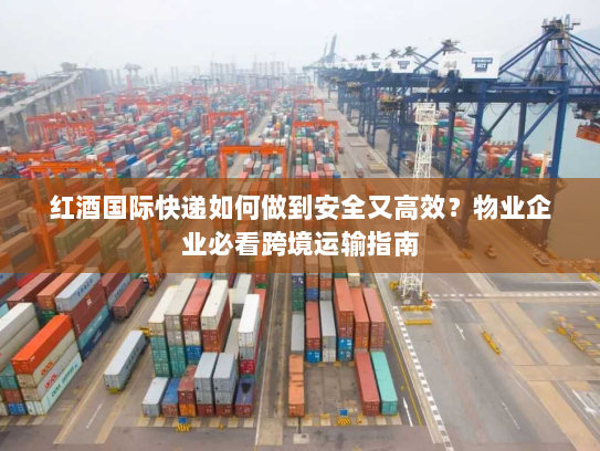 红酒国际快递如何做到安全又高效？物业企业必看跨境运输指南