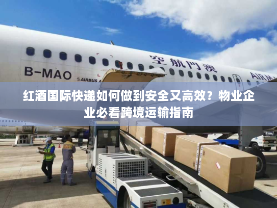 红酒国际快递如何做到安全又高效？物业企业必看跨境运输指南