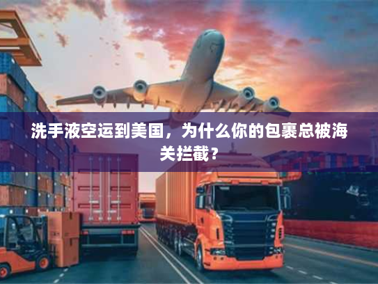 洗手液空运到美国，为什么你的包裹总被海关拦截？