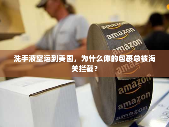 洗手液空运到美国，为什么你的包裹总被海关拦截？