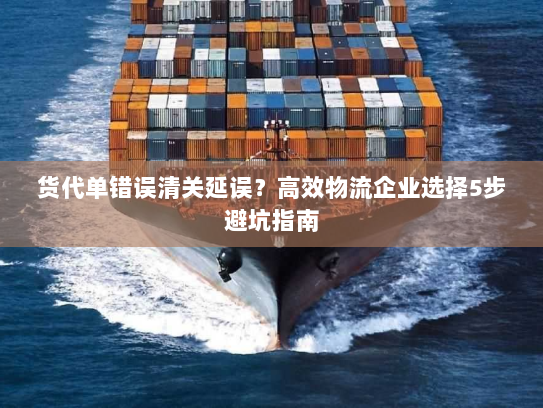 货代单错误清关延误？高效物流企业选择5步避坑指南