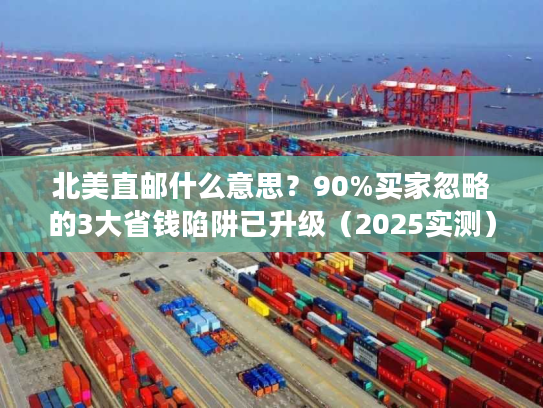 北美直邮什么意思？90%买家忽略的3大省钱陷阱已升级（2025实测）