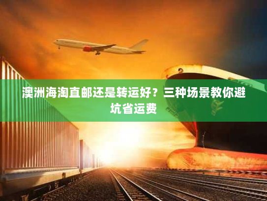 澳洲海淘直邮还是转运好？三种场景教你避坑省运费