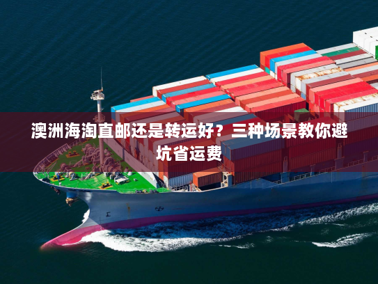 澳洲海淘直邮还是转运好？三种场景教你避坑省运费