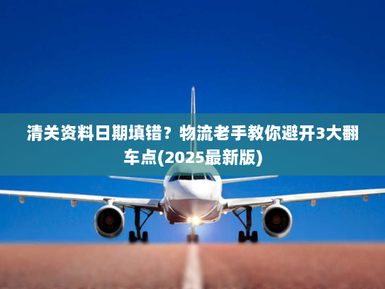 清关资料日期填错?物流老手教你避开3大翻车点(2025最新版) 清关资料日期填错?物流老手教你避开3大翻车点(2025最新版)