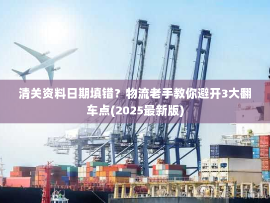 清关资料日期填错?物流老手教你避开3大翻车点(2025最新版) 清关资料日期填错?物流老手教你避开3大翻车点(2025最新版)
