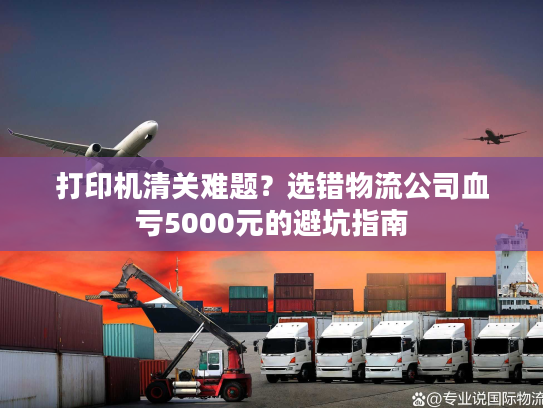 打印机清关难题?选错物流公司血亏5000元的避坑指南 打印机清关难题?选错物流公司血亏5000元的避坑指南