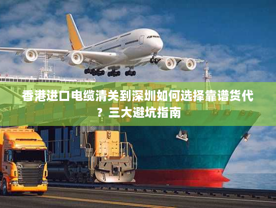 香港进口电缆清关到深圳如何选择靠谱货代?三大避坑指南 香港进口电缆清关到深圳如何选择靠谱货代?三大避坑指南