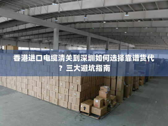 香港进口电缆清关到深圳如何选择靠谱货代?三大避坑指南 香港进口电缆清关到深圳如何选择靠谱货代?三大避坑指南