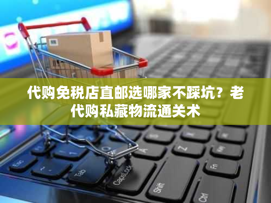 代购免税店直邮选哪家不踩坑？老代购私藏物流通关术