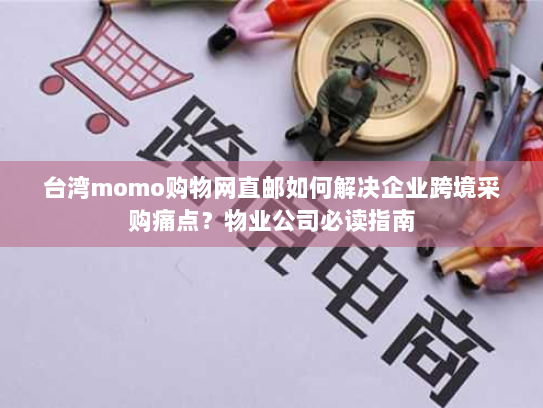 台湾momo购物网直邮如何解决企业跨境采购痛点?物业公司必读指南 台湾momo购物网直邮如何解决企业跨境采购痛点?物业公司必读指南