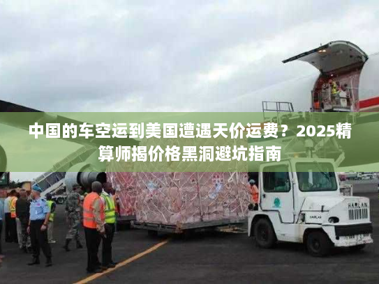 中国的车空运到美国遭遇天价运费?2025精算师揭价格黑洞避坑指南 中国的车空运到美国遭遇天价运费?2025精算师揭价格黑洞避坑指南