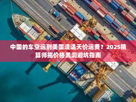 中国的车空运到美国遭遇天价运费?2025精算师揭价格黑洞避坑指南 中国的车空运到美国遭遇天价运费?2025精算师揭价格黑洞避坑指南