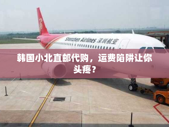 韩国小北直邮代购，运费陷阱让你头疼？